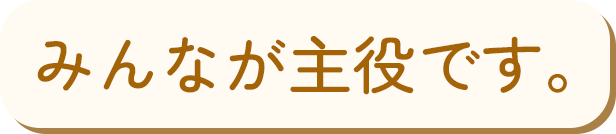 みんなが主役です。